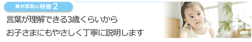 言葉が理解できる3歳くらいからお子さまにもやさしく丁寧に説明します