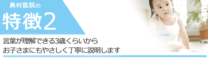 言葉が理解できる3歳くらいからお子さまにもやさしく丁寧に説明します